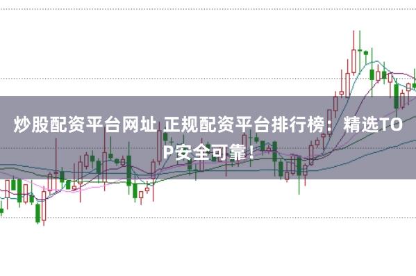 炒股配资平台网址 正规配资平台排行榜：精选TOP安全可靠！