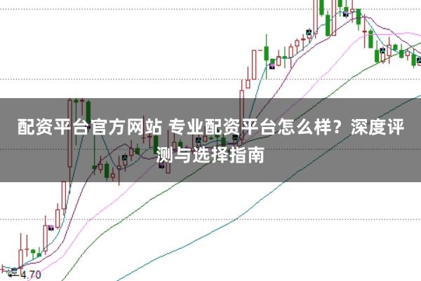 配资平台官方网站 专业配资平台怎么样？深度评测与选择指南
