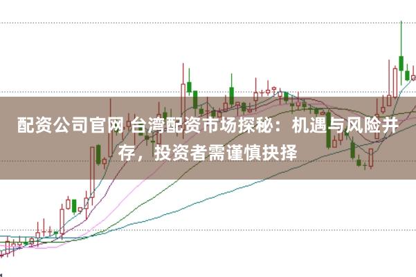 配资公司官网 台湾配资市场探秘：机遇与风险并存，投资者需谨慎抉择