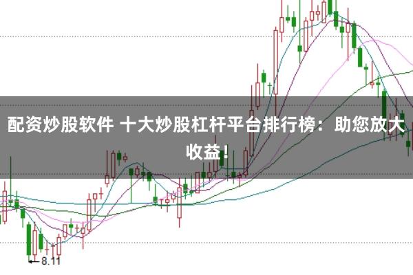 配资炒股软件 十大炒股杠杆平台排行榜：助您放大收益！