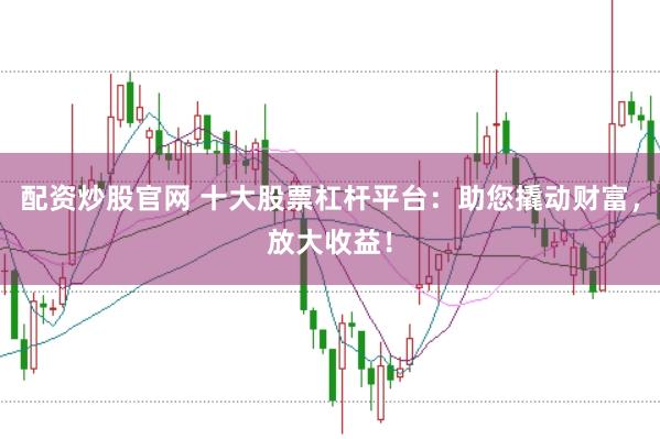 配资炒股官网 十大股票杠杆平台：助您撬动财富，放大收益！