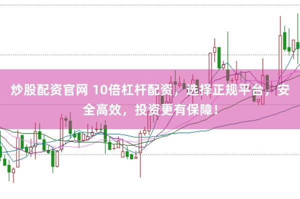 炒股配资官网 10倍杠杆配资，选择正规平台，安全高效，投资更有保障！