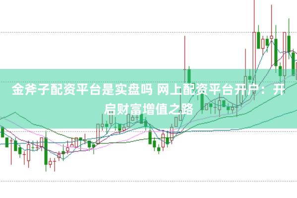 金斧子配资平台是实盘吗 网上配资平台开户：开启财富增值之路