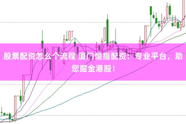 股票配资怎么个流程 厦门恒指配资：专业平台，助您掘金港股！