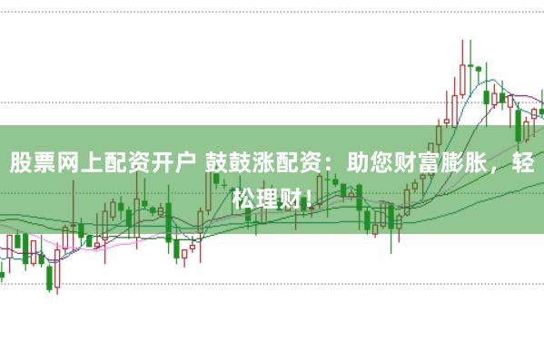 股票网上配资开户 鼓鼓涨配资：助您财富膨胀，轻松理财！
