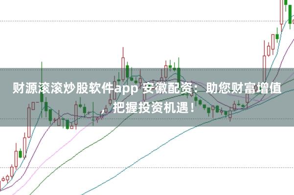 财源滚滚炒股软件app 安徽配资：助您财富增值，把握投资机遇！