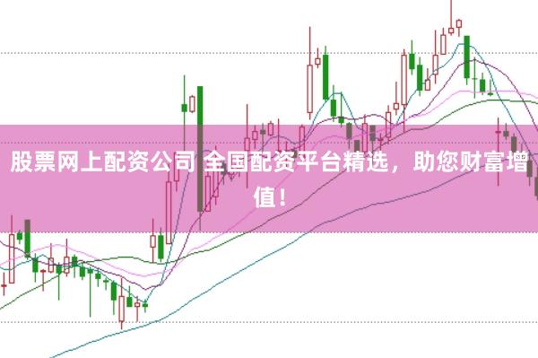 股票网上配资公司 全国配资平台精选，助您财富增值！