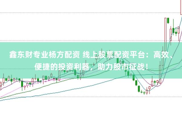 鑫东财专业杨方配资 线上股票配资平台：高效、便捷的投资利器，助力股市征战！