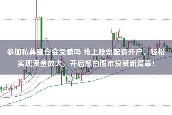 参加私募建仓会受骗吗 线上股票配资开户，轻松实现资金放大，开启您的股市投资新篇章！