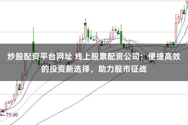 炒股配资平台网址 线上股票配资公司：便捷高效的投资新选择，助力股市征战