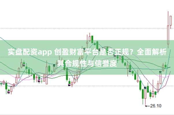 实盘配资app 创盈财富平台是否正规？全面解析其合规性与信誉度