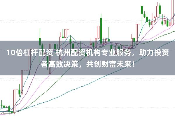 10倍杠杆配资 杭州配资机构专业服务，助力投资者高效决策，共创财富未来！