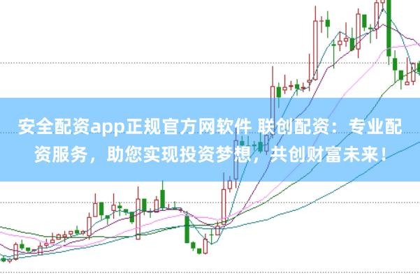 安全配资app正规官方网软件 联创配资：专业配资服务，助您实现投资梦想，共创财富未来！