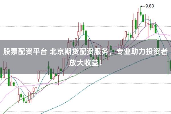 股票配资平台 北京期货配资服务，专业助力投资者放大收益！