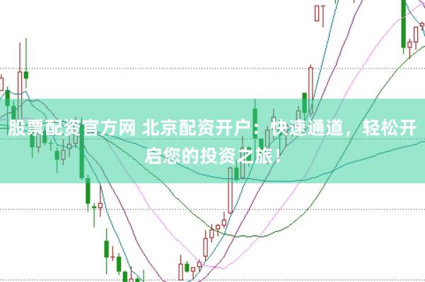 股票配资官方网 北京配资开户：快速通道，轻松开启您的投资之旅！