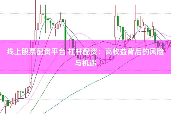 线上股票配资平台 杠杆配资：高收益背后的风险与机遇