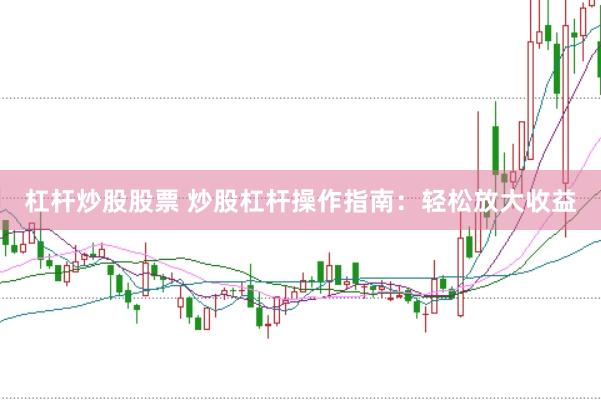 杠杆炒股股票 炒股杠杆操作指南：轻松放大收益