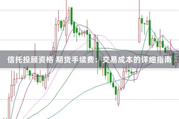 信托投顾资格 期货手续费：交易成本的详细指南