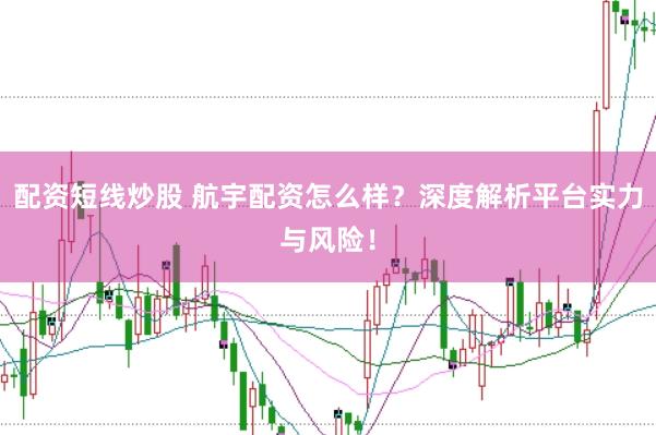 配资短线炒股 航宇配资怎么样？深度解析平台实力与风险！