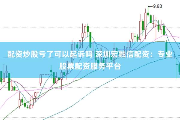 配资炒股亏了可以起诉吗 深圳宏融信配资：专业股票配资服务平台