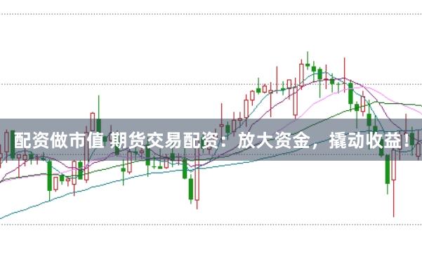 配资做市值 期货交易配资：放大资金，撬动收益！