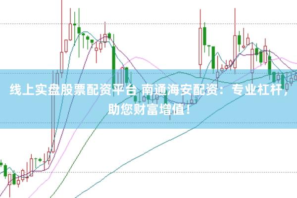 线上实盘股票配资平台 南通海安配资：专业杠杆，助您财富增值！