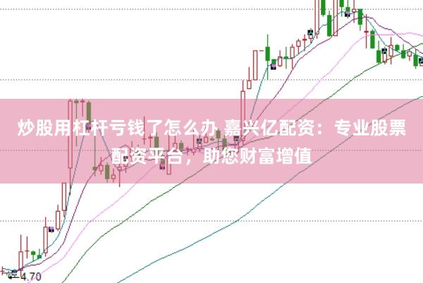 炒股用杠杆亏钱了怎么办 嘉兴亿配资：专业股票配资平台，助您财富增值