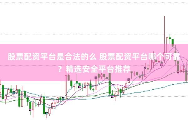 股票配资平台是合法的么 股票配资平台哪个可靠？精选安全平台推荐