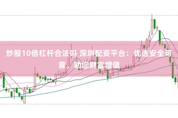 炒股10倍杠杆合法吗 深圳配资平台：优选安全可靠，助您财富增值