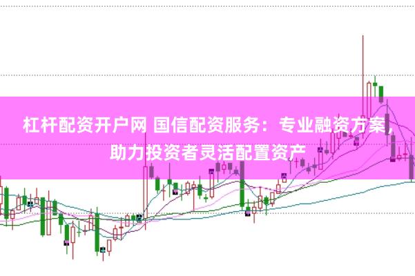 杠杆配资开户网 国信配资服务：专业融资方案，助力投资者灵活配置资产