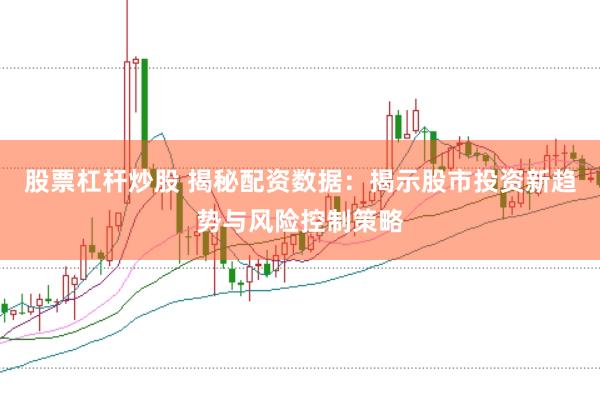 股票杠杆炒股 揭秘配资数据：揭示股市投资新趋势与风险控制策略