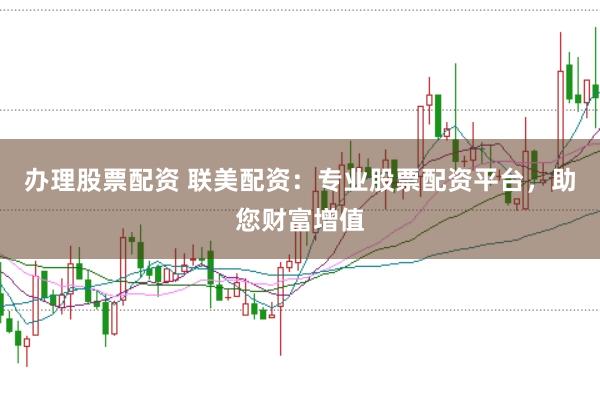 办理股票配资 联美配资：专业股票配资平台，助您财富增值
