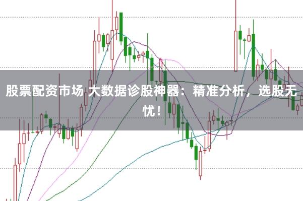 股票配资市场 大数据诊股神器：精准分析，选股无忧！