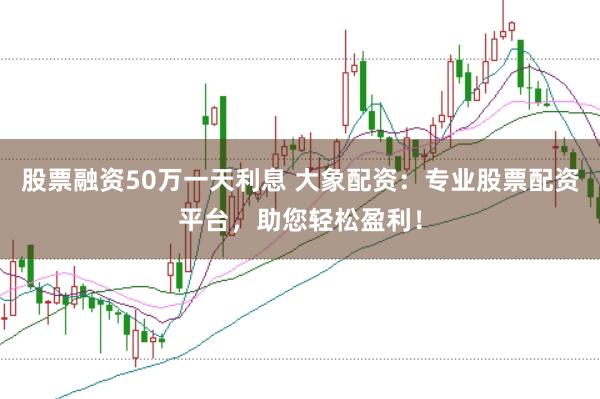 股票融资50万一天利息 大象配资：专业股票配资平台，助您轻松盈利！