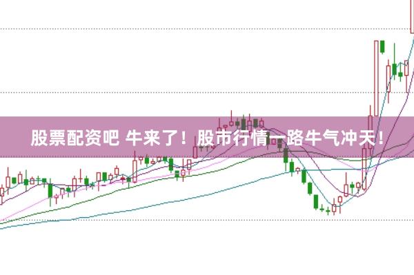 股票配资吧 牛来了！股市行情一路牛气冲天！
