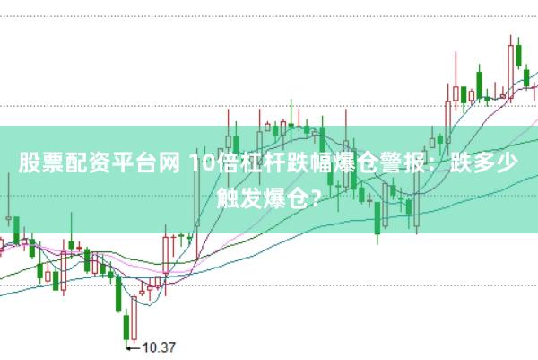 股票配资平台网 10倍杠杆跌幅爆仓警报：跌多少触发爆仓？