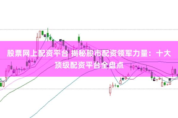 股票网上配资平台 揭秘股市配资领军力量：十大顶级配资平台全盘点