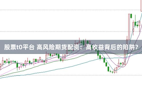 股票t0平台 高风险期货配资：高收益背后的陷阱？