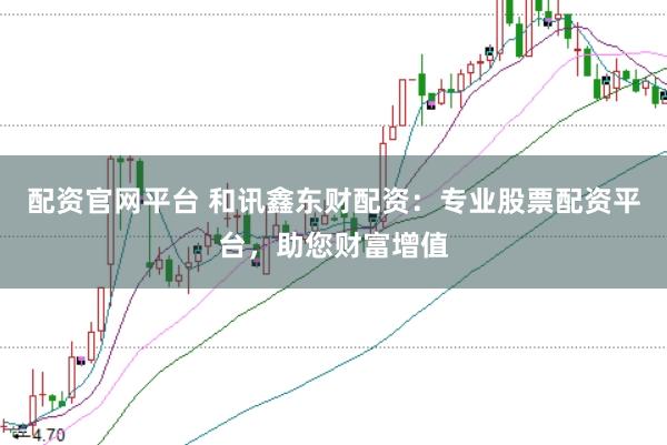 配资官网平台 和讯鑫东财配资：专业股票配资平台，助您财富增值