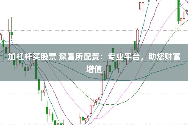 加杠杆买股票 深富所配资：专业平台，助您财富增值