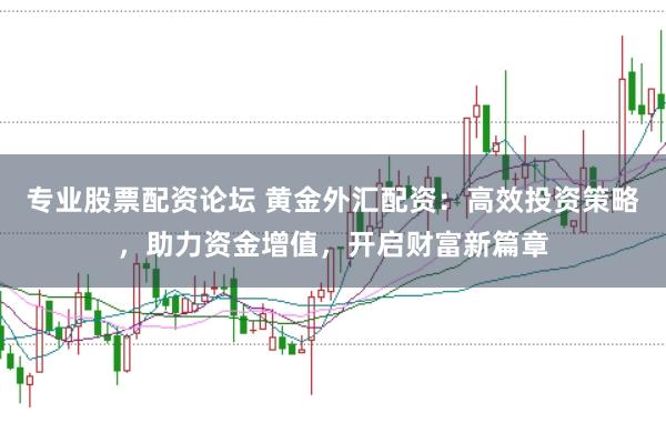 专业股票配资论坛 黄金外汇配资：高效投资策略，助力资金增值，开启财富新篇章