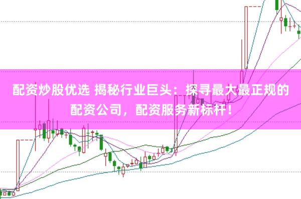 配资炒股优选 揭秘行业巨头：探寻最大最正规的配资公司，配资服务新标杆！