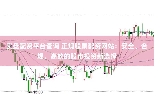 实盘配资平台查询 正规股票配资网站：安全、合规、高效的股市投资新选择