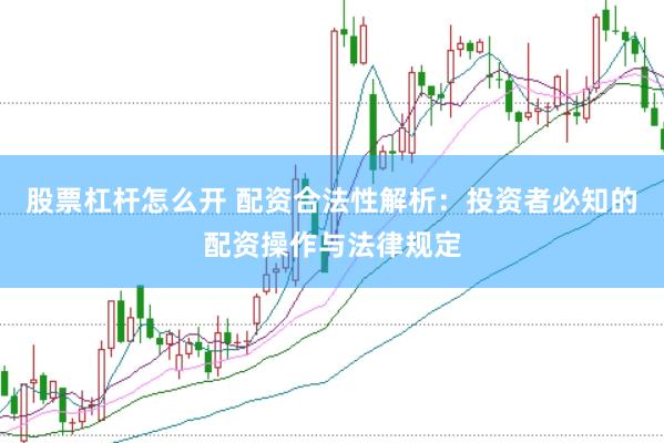 股票杠杆怎么开 配资合法性解析：投资者必知的配资操作与法律规定