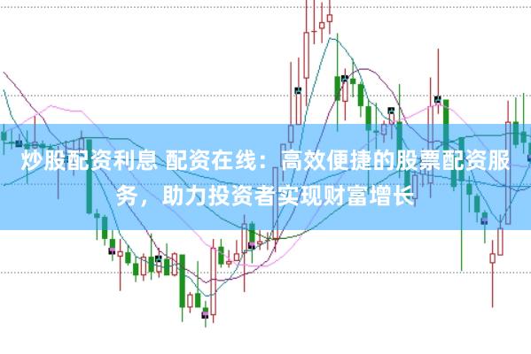 炒股配资利息 配资在线：高效便捷的股票配资服务，助力投资者实现财富增长