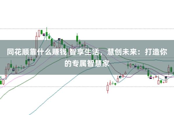 同花顺靠什么赚钱 智享生活，慧创未来：打造你的专属智慧家