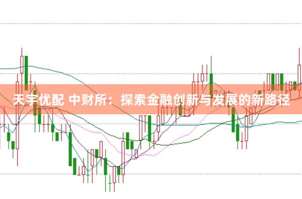 天宇优配 中财所：探索金融创新与发展的新路径
