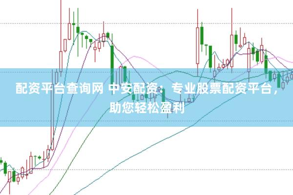 配资平台查询网 中安配资：专业股票配资平台，助您轻松盈利