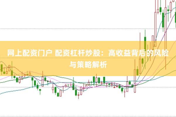 网上配资门户 配资杠杆炒股：高收益背后的风险与策略解析