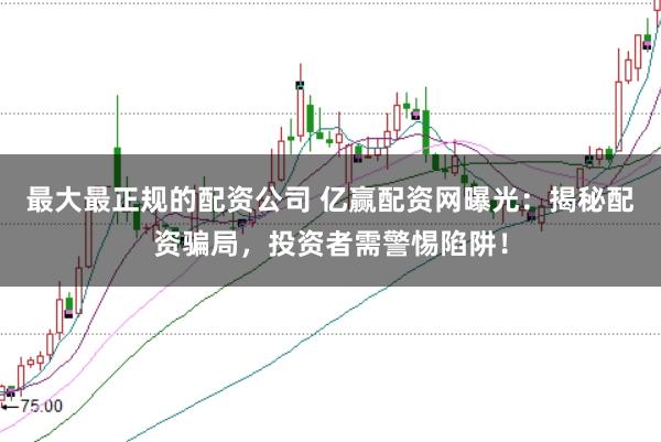 最大最正规的配资公司 亿赢配资网曝光：揭秘配资骗局，投资者需警惕陷阱！